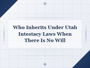 Utah Intestacy Laws: Who Inherits When There Is No Will