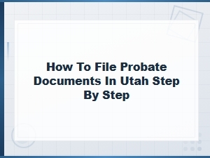 Filing Probate Documents in Utah: Step-by-Step Guide