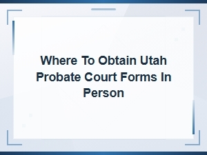 Utah Probate Court Forms: Where to Get Them in Person
