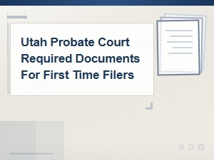 Utah Probate Court Required Documents for First-Time Filers | Filing Guide