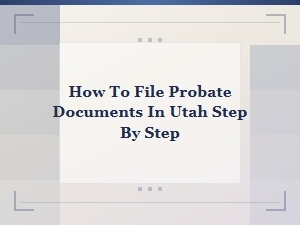 Step-By-Step Guide to Filing Probate Documents in Utah