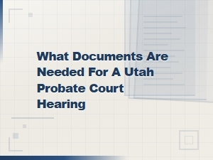 Documents Needed for a Utah Probate Hearing