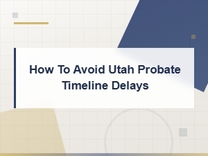 Avoiding Delays in the Utah Probate Timeline