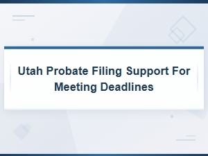 Utah Probate Filing Support: Meeting Your Timeline Deadlines